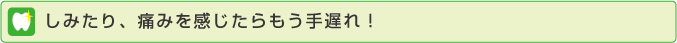 しみたり、痛みを感じたらもう手遅れ